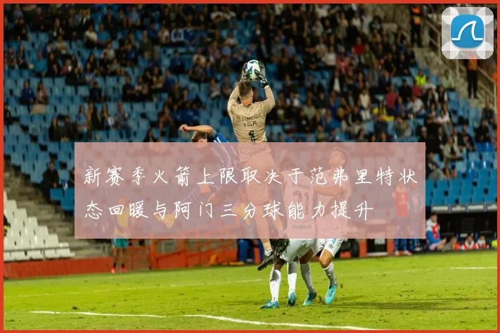 新赛季火箭上限取决于范弗里特状态回暖与阿门三分球能力提升
