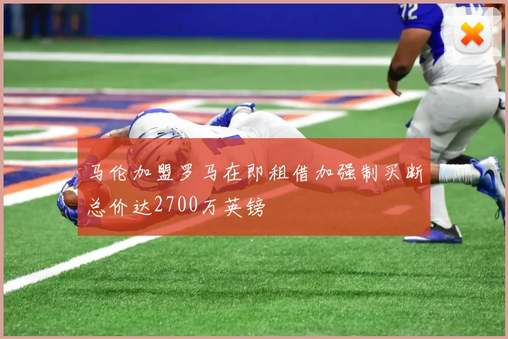 马伦加盟罗马在即租借加强制买断总价达2700万英镑