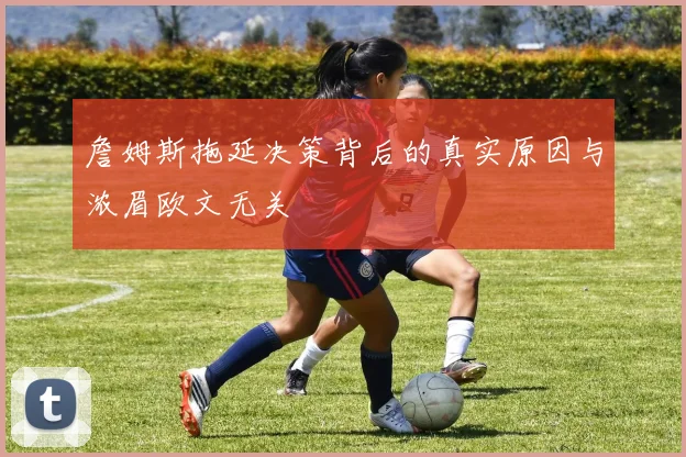 詹姆斯拖延决策背后的真实原因与浓眉欧文无关