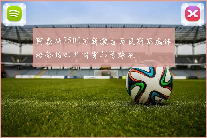 阿森纳7500万新援吉马良斯完成体检签约四年将穿39号球衣