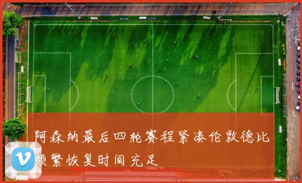 阿森纳最后四轮赛程紧凑伦敦德比频繁恢复时间充足