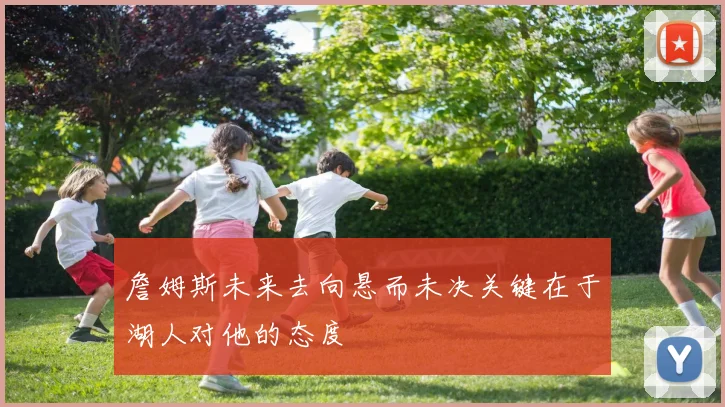 詹姆斯未来去向悬而未决关键在于湖人对他的态度
