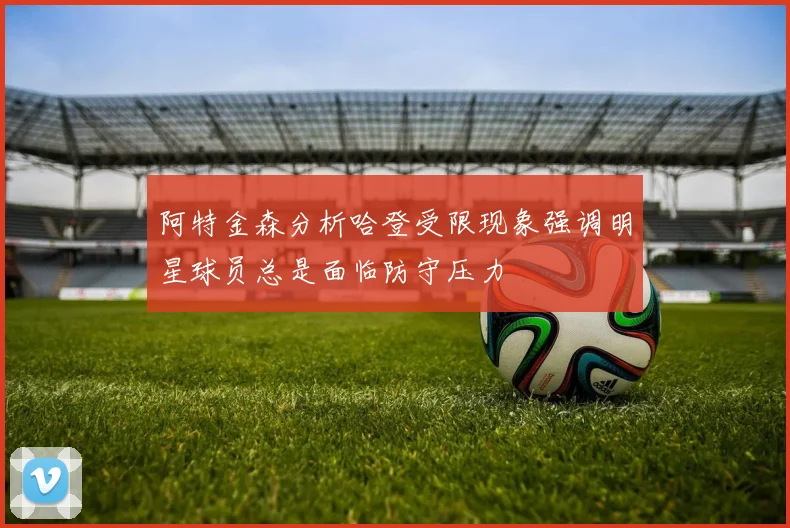 阿特金森分析哈登受限现象强调明星球员总是面临防守压力