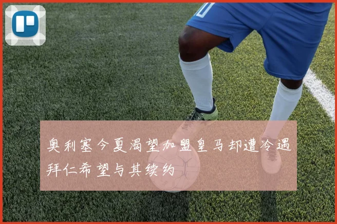 奥利塞今夏渴望加盟皇马却遭冷遇拜仁希望与其续约