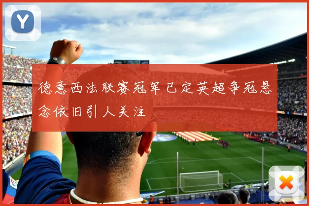 德意西法联赛冠军已定英超争冠悬念依旧引人关注