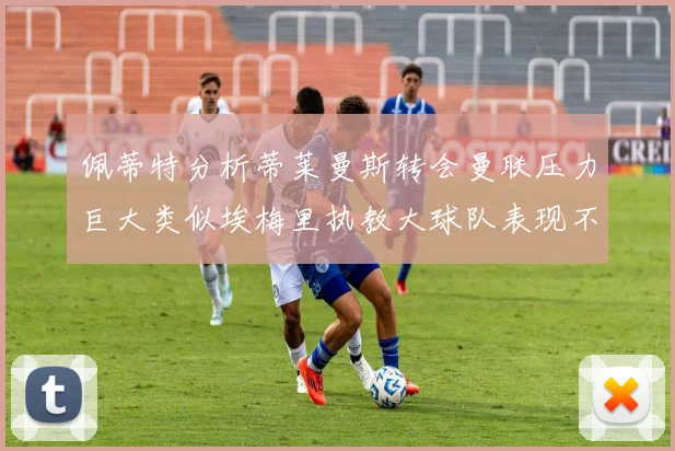 佩蒂特分析蒂莱曼斯转会曼联压力巨大类似埃梅里执教大球队表现不佳