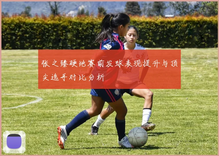 张之臻硬地赛前发球表现提升与顶尖选手对比分析