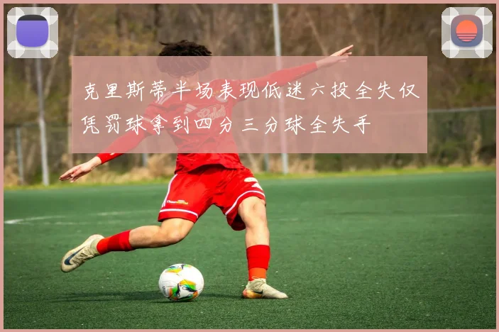 克里斯蒂半场表现低迷六投全失仅凭罚球拿到四分三分球全失手