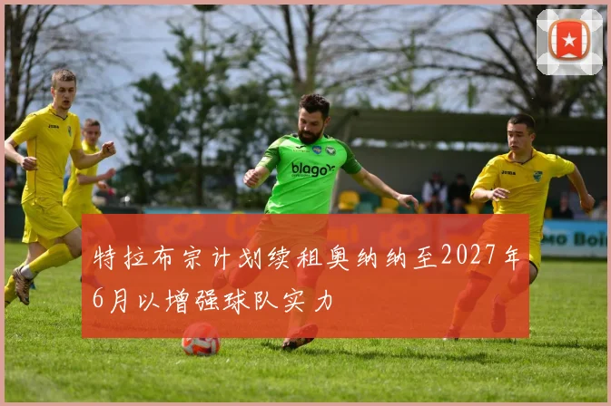 特拉布宗计划续租奥纳纳至2027年6月以增强球队实力